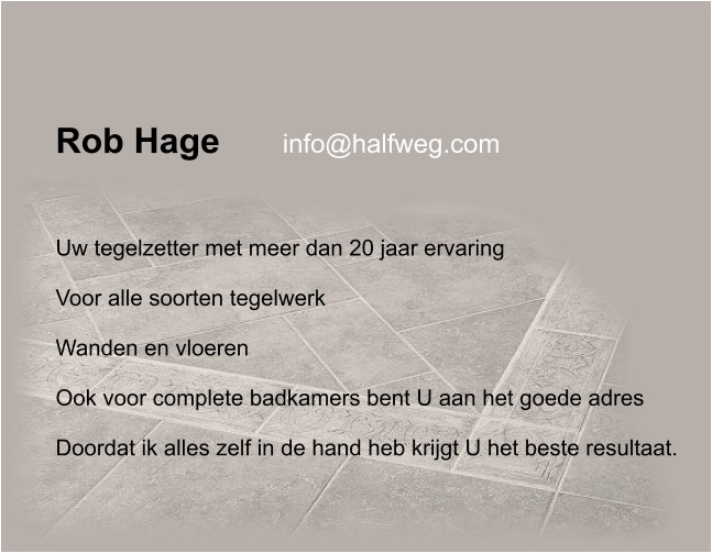 Rob Hage,Uw tegelzetter met meer dan 20 jaar ervaring.Voor alle soorten tegelwerk, wanden en vloeren. Ook voor complete badkamers bent U aan het goede adres Doordat ik alles zelf in de hand heb krijgt U het beste resultaat.